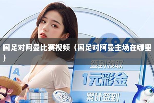 国足对阿曼比赛视频（国足对阿曼主场在哪里）