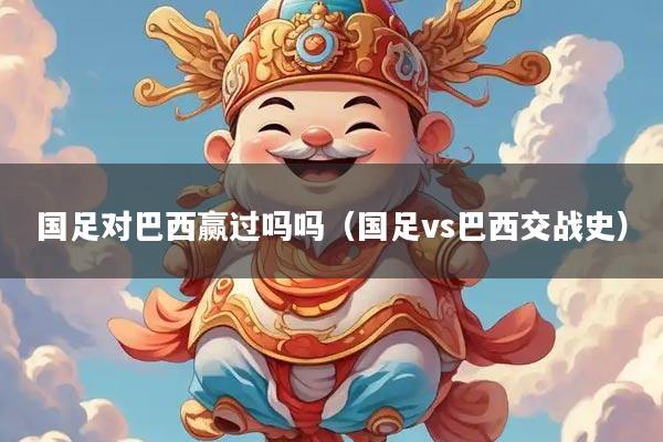 国足对巴西赢过吗吗（国足vs巴西交战史）