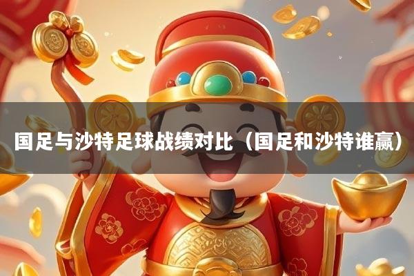 国足与沙特足球战绩对比（国足和沙特谁赢）