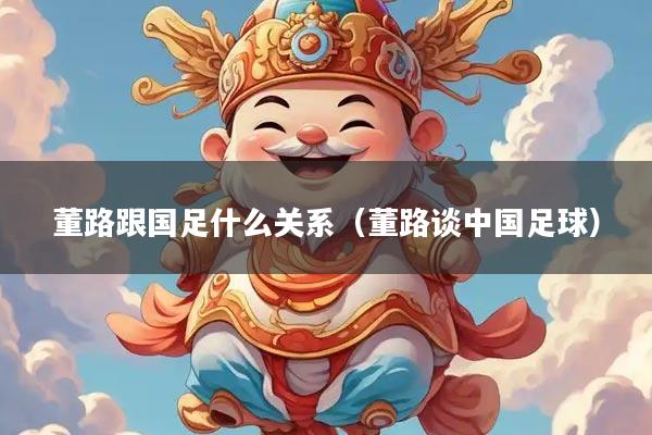 董路跟国足什么关系（董路谈中国足球）
