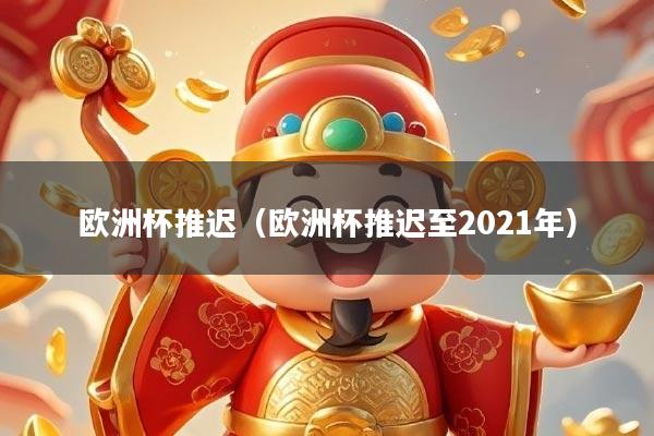 欧洲杯推迟（欧洲杯推迟至2021年）
