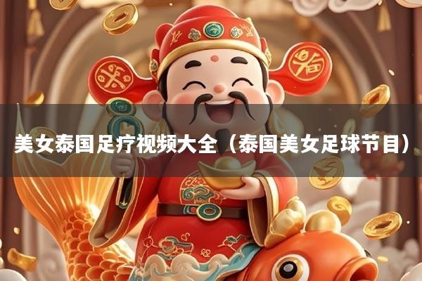 美女泰国足疗视频大全（泰国美女足球节目）