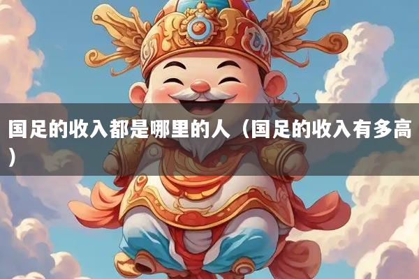 国足的收入都是哪里的人（国足的收入有多高）