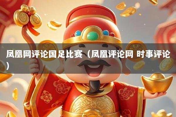 凤凰网评论国足比赛（凤凰评论网 时事评论）