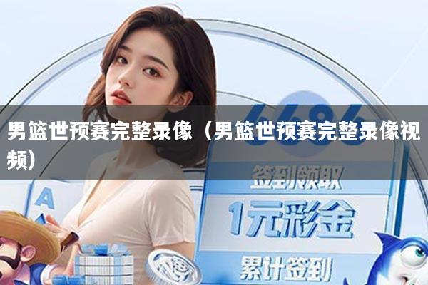 男篮世预赛完整录像（男篮世预赛完整录像视频）