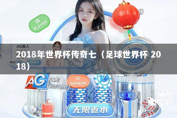 2018年世界杯传奇七（足球世界杯 2018）