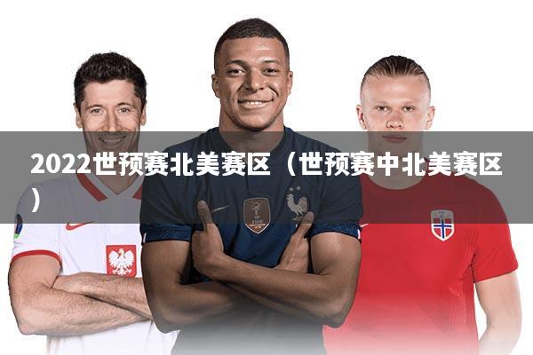 2022世预赛北美赛区（世预赛中北美赛区）