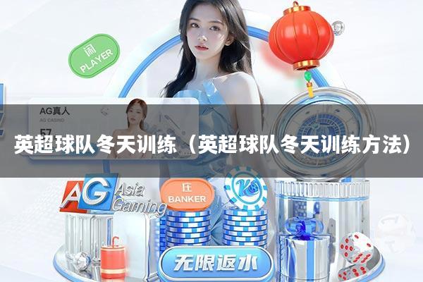 英超球队冬天训练（英超球队冬天训练方法）