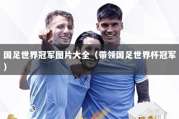 国足世界冠军图片大全（带领国足世界杯冠军）