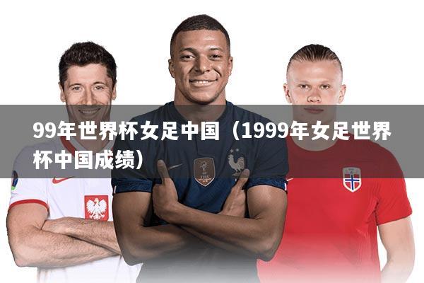 99年世界杯女足中国（1999年女足世界杯中国成绩）