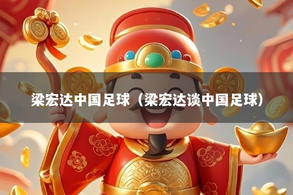 梁宏达中国足球（梁宏达谈中国足球）