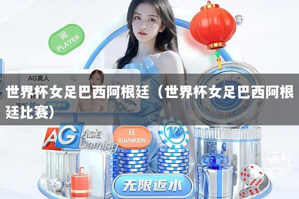 世界杯女足巴西阿根廷（世界杯女足巴西阿根廷比赛）