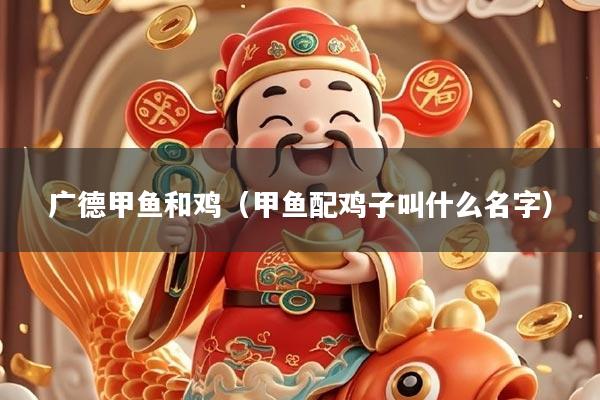 广德甲鱼和鸡（甲鱼配鸡子叫什么名字）