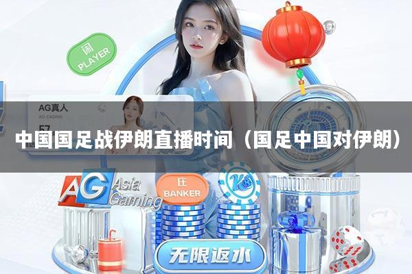 中国国足战伊朗直播时间（国足中国对伊朗）