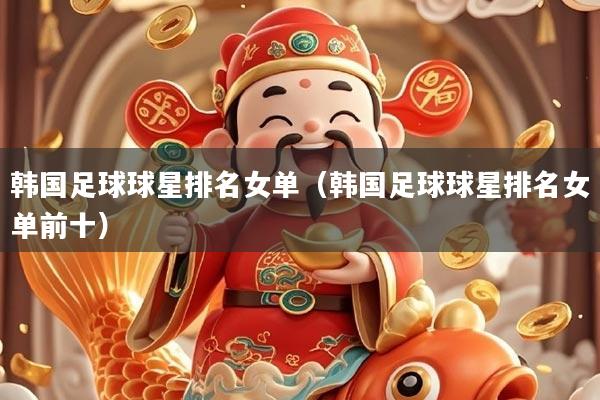 韩国足球球星排名女单（韩国足球球星排名女单前十）