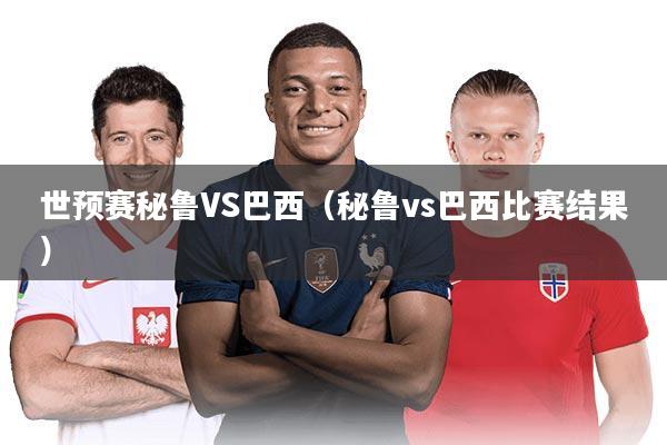 世预赛秘鲁VS巴西（秘鲁vs巴西比赛结果）