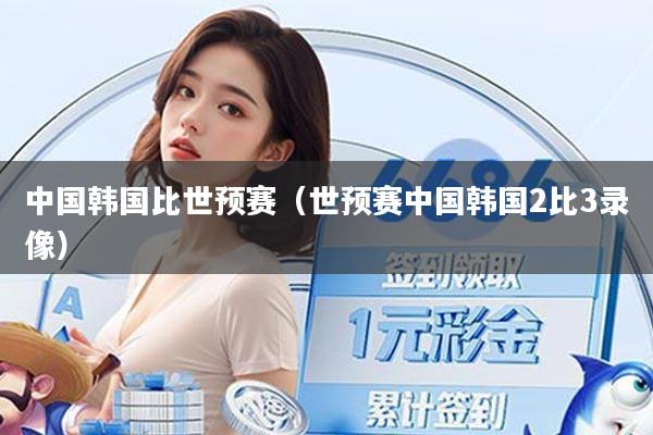 中国韩国比世预赛（世预赛中国韩国2比3录像）