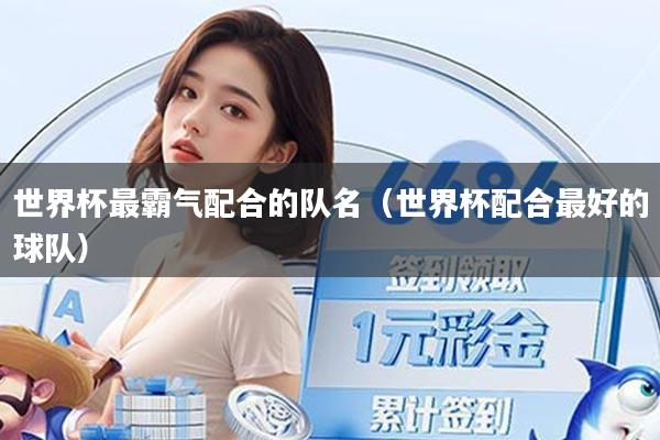 世界杯最霸气配合的队名（世界杯配合最好的球队）