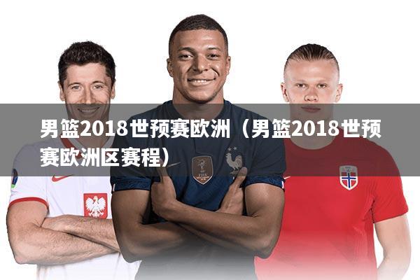 男篮2018世预赛欧洲（男篮2018世预赛欧洲区赛程）
