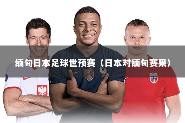 缅甸日本足球世预赛（日本对缅甸赛果）