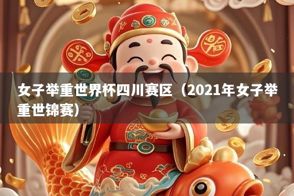 女子举重世界杯四川赛区（2021年女子举重世锦赛）