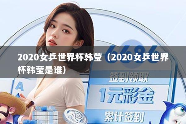 2020女乒世界杯韩莹（2020女乒世界杯韩莹是谁）