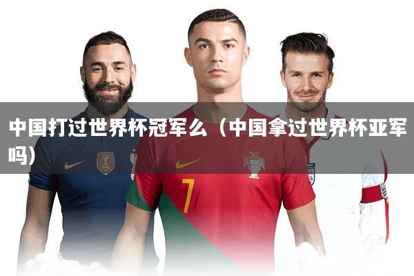 中国打过世界杯冠军么（中国拿过世界杯亚军吗）
