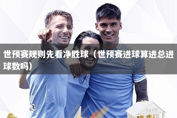 世预赛规则先看净胜球（世预赛进球算进总进球数吗）