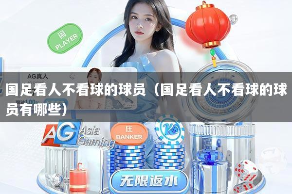 国足看人不看球的球员（国足看人不看球的球员有哪些）