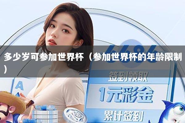 多少岁可参加世界杯（参加世界杯的年龄限制）