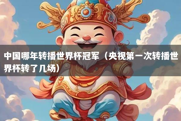 中国哪年转播世界杯冠军（央视第一次转播世界杯转了几场）