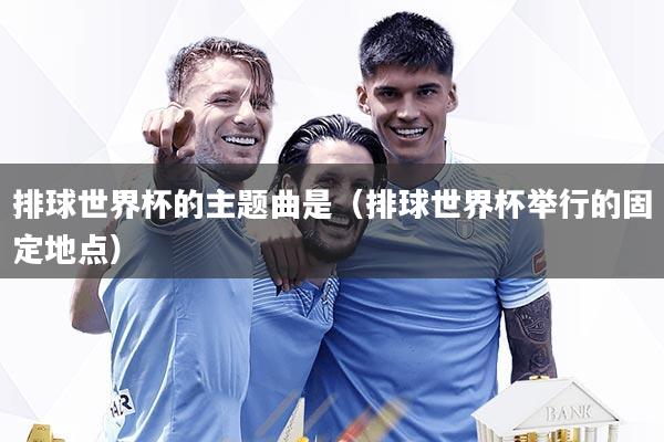 排球世界杯的主题曲是（排球世界杯举行的固定地点）