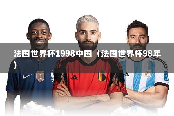 法国世界杯1998中国（法国世界杯98年）