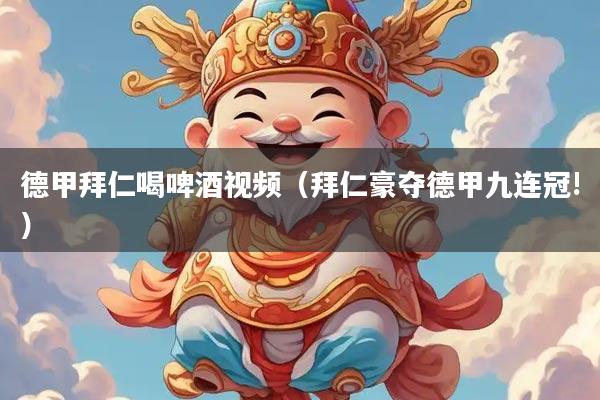 德甲拜仁喝啤酒视频（拜仁豪夺德甲九连冠!）